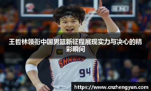 王哲林领衔中国男篮新征程展现实力与决心的精彩瞬间